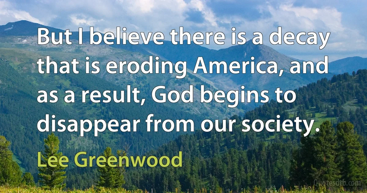 But I believe there is a decay that is eroding America, and as a result, God begins to disappear from our society. (Lee Greenwood)