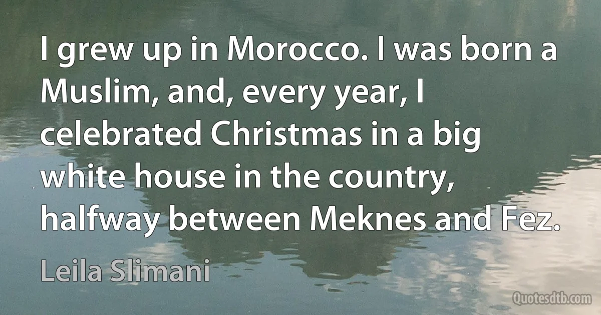 I grew up in Morocco. I was born a Muslim, and, every year, I celebrated Christmas in a big white house in the country, halfway between Meknes and Fez. (Leila Slimani)