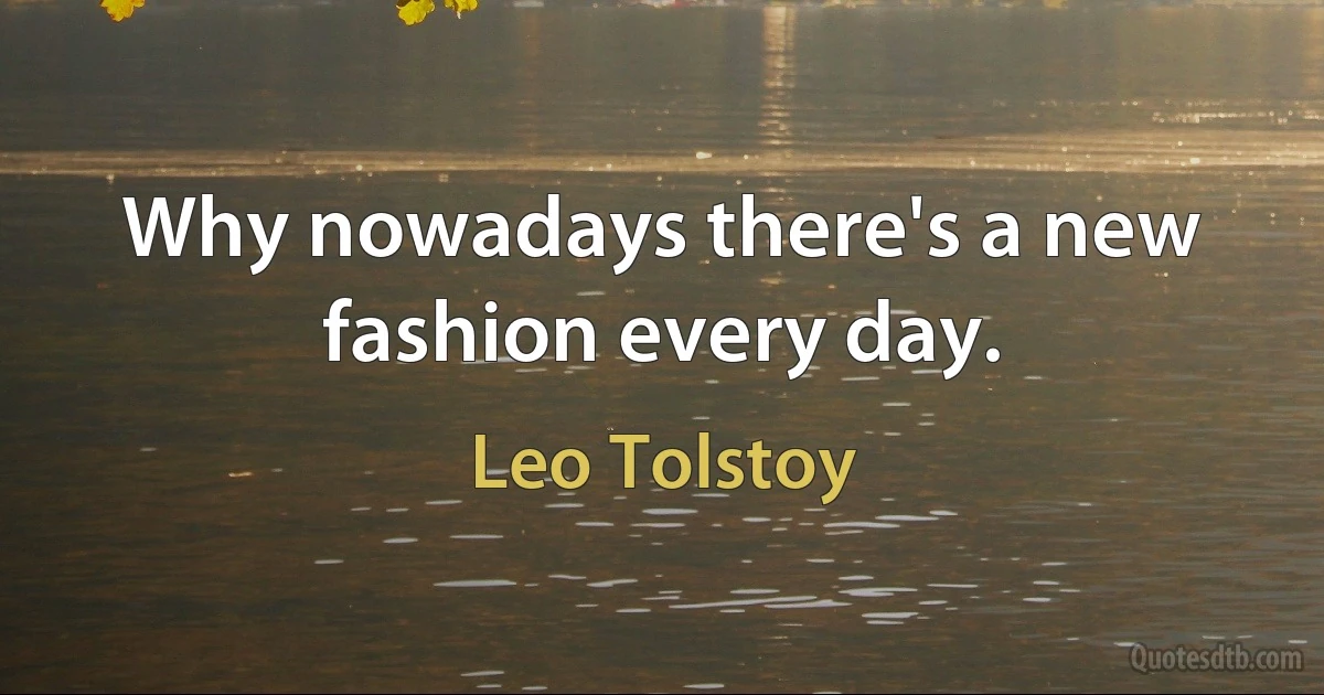 Why nowadays there's a new fashion every day. (Leo Tolstoy)