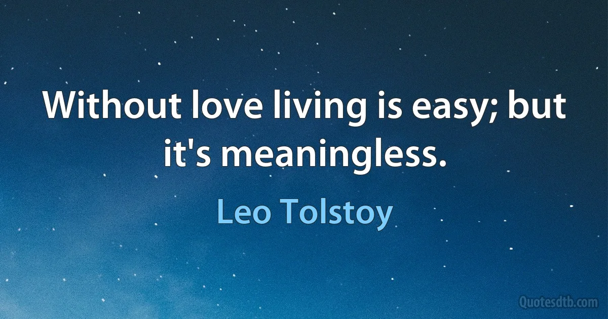 Without love living is easy; but it's meaningless. (Leo Tolstoy)