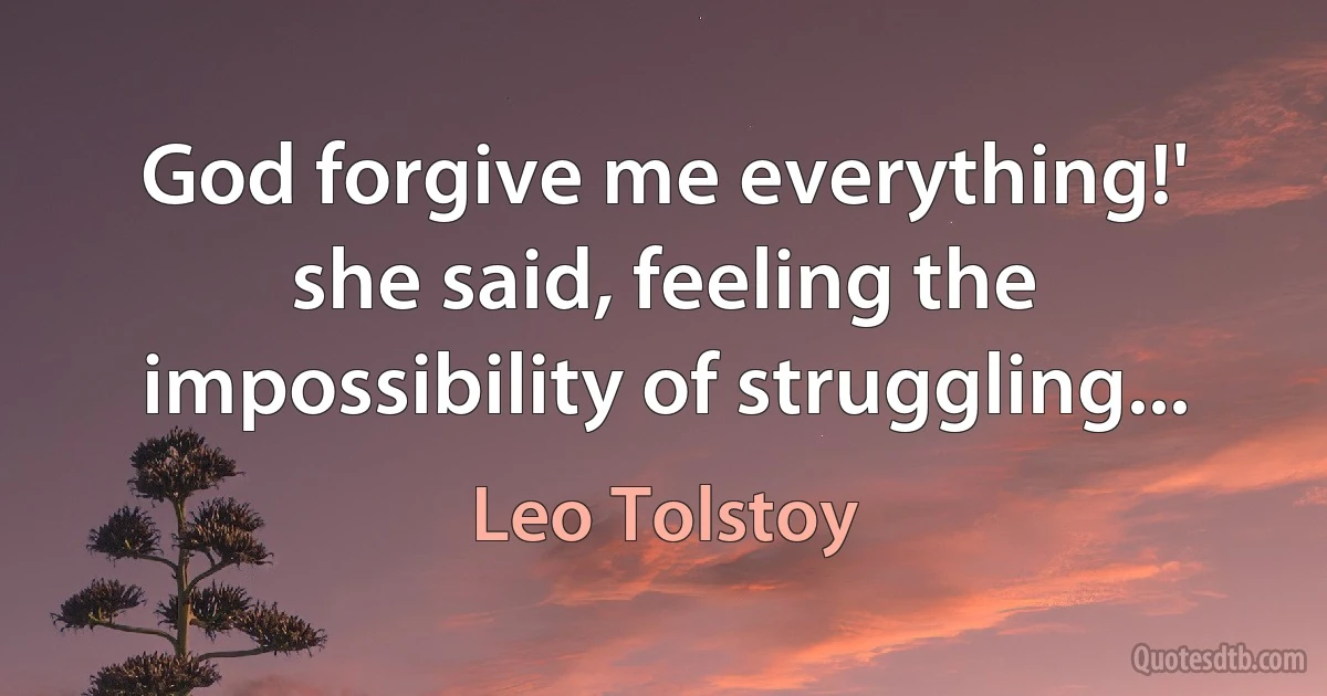 God forgive me everything!' she said, feeling the impossibility of struggling... (Leo Tolstoy)