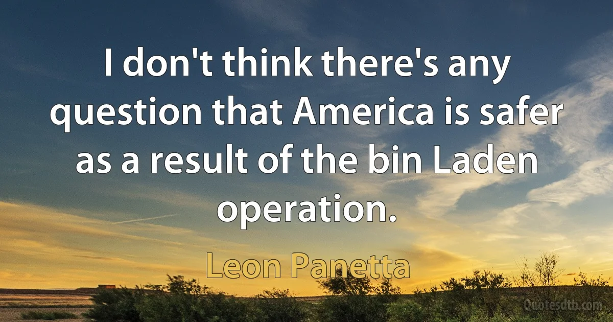 I don't think there's any question that America is safer as a result of the bin Laden operation. (Leon Panetta)