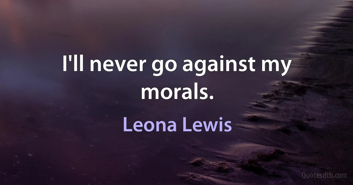 I'll never go against my morals. (Leona Lewis)