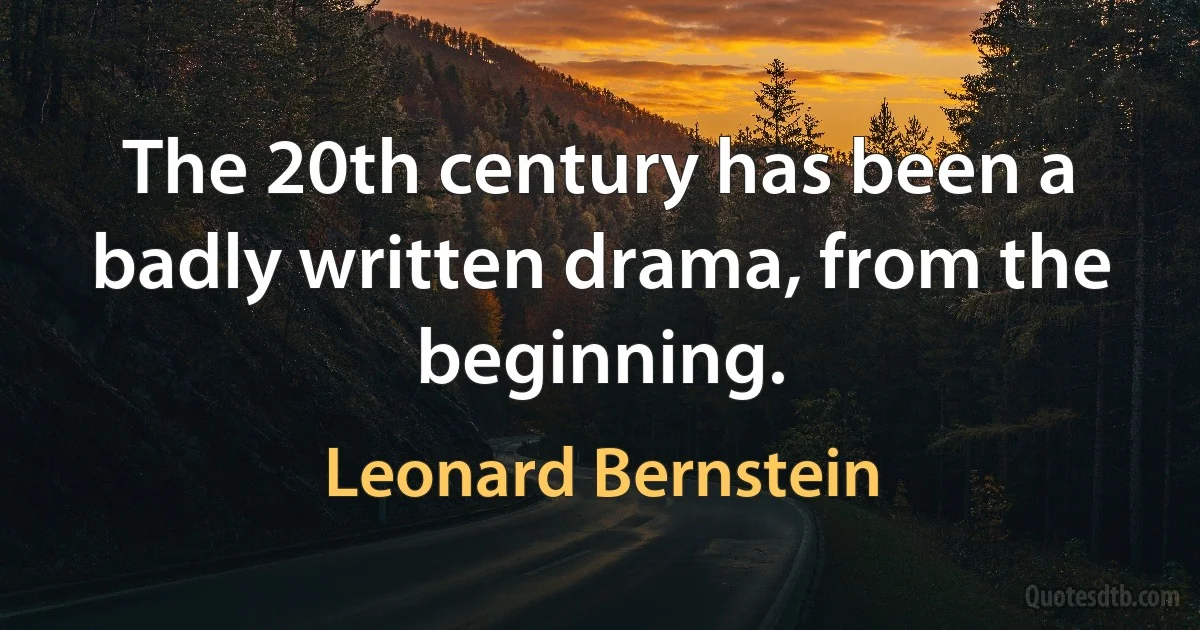 The 20th century has been a badly written drama, from the beginning. (Leonard Bernstein)