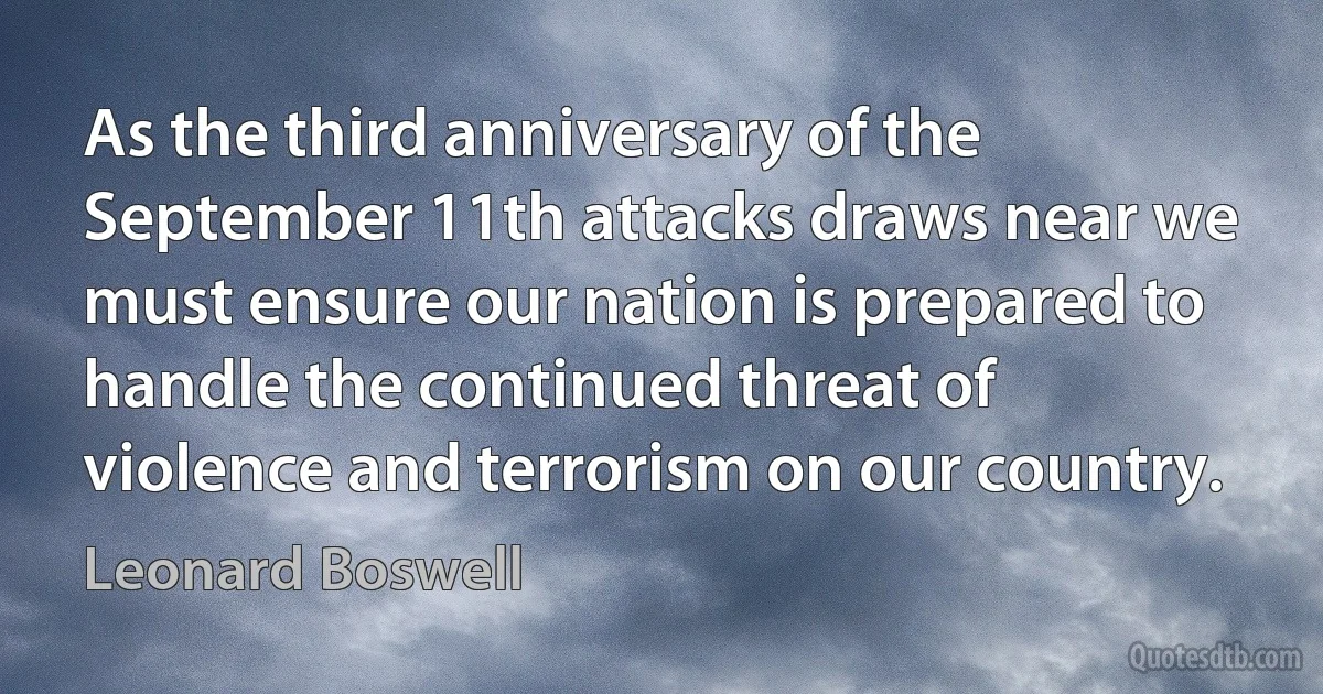 As the third anniversary of the September 11th attacks draws near we must ensure our nation is prepared to handle the continued threat of violence and terrorism on our country. (Leonard Boswell)