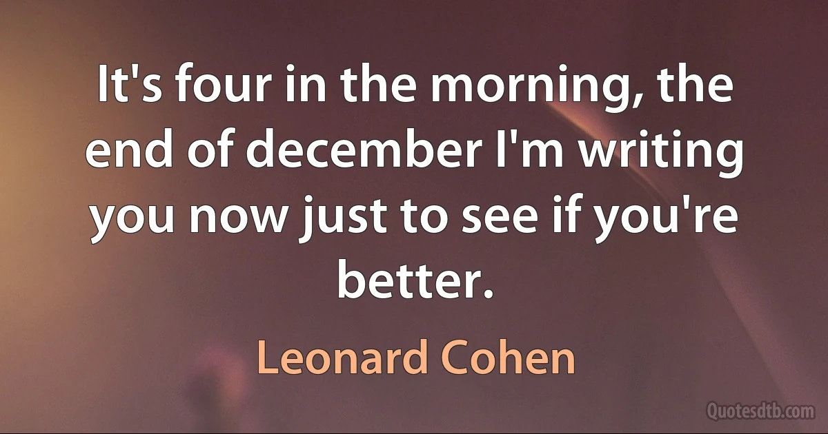 It's four in the morning, the end of december I'm writing you now just to see if you're better. (Leonard Cohen)