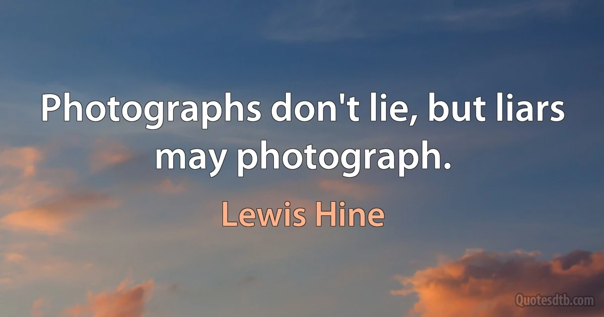 Photographs don't lie, but liars may photograph. (Lewis Hine)