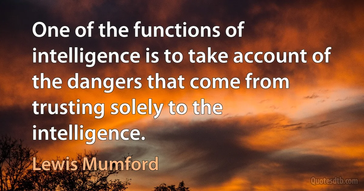 One of the functions of intelligence is to take account of the dangers that come from trusting solely to the intelligence. (Lewis Mumford)