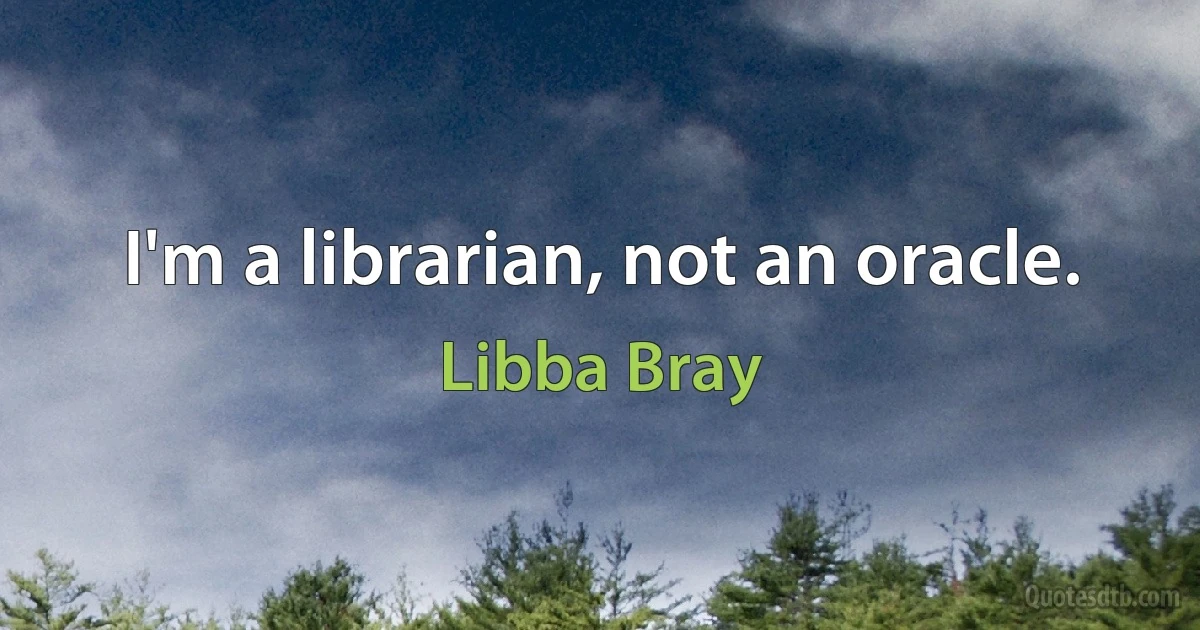 I'm a librarian, not an oracle. (Libba Bray)