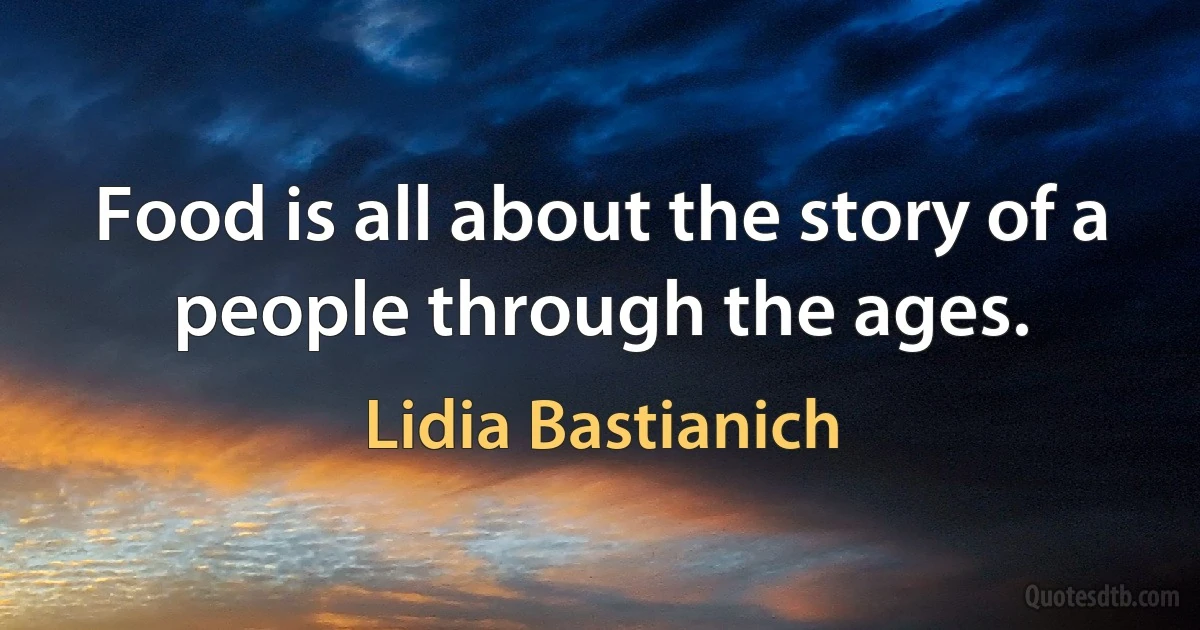 Food is all about the story of a people through the ages. (Lidia Bastianich)