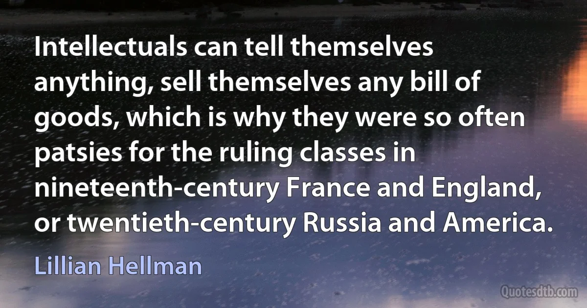 Intellectuals can tell themselves anything, sell themselves any bill of goods, which is why they were so often patsies for the ruling classes in nineteenth-century France and England, or twentieth-century Russia and America. (Lillian Hellman)