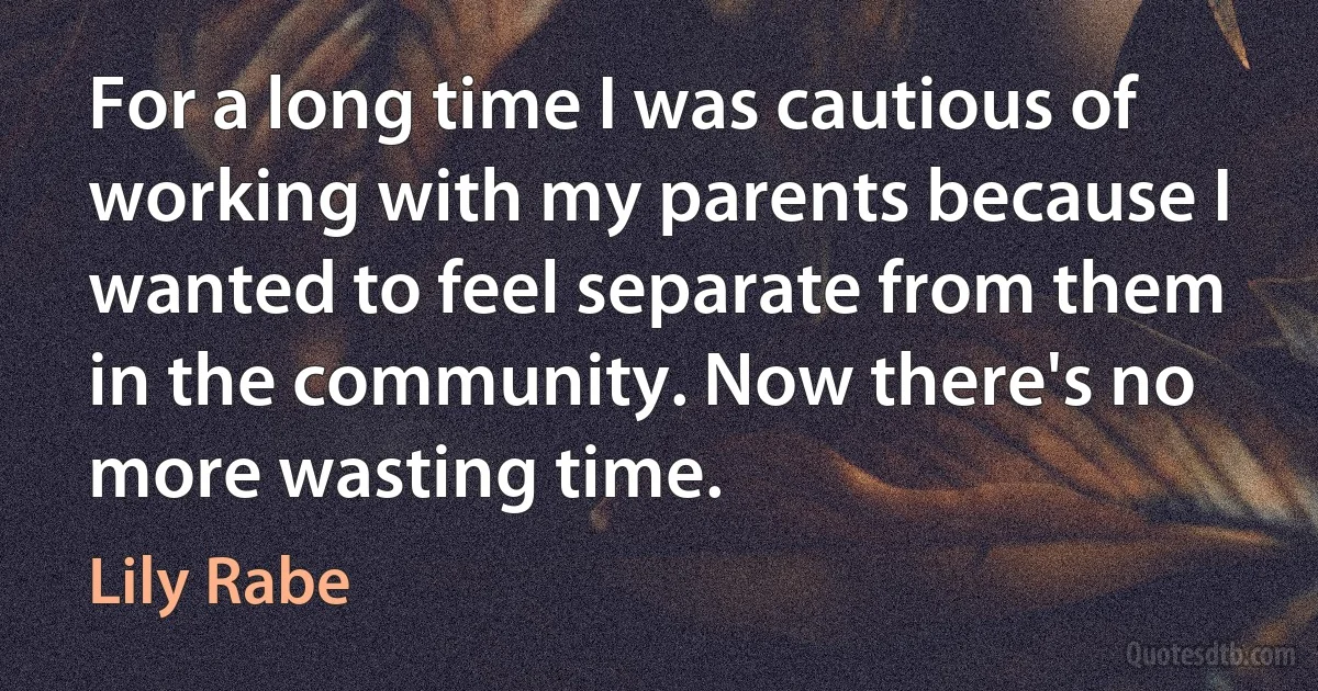 For a long time I was cautious of working with my parents because I wanted to feel separate from them in the community. Now there's no more wasting time. (Lily Rabe)