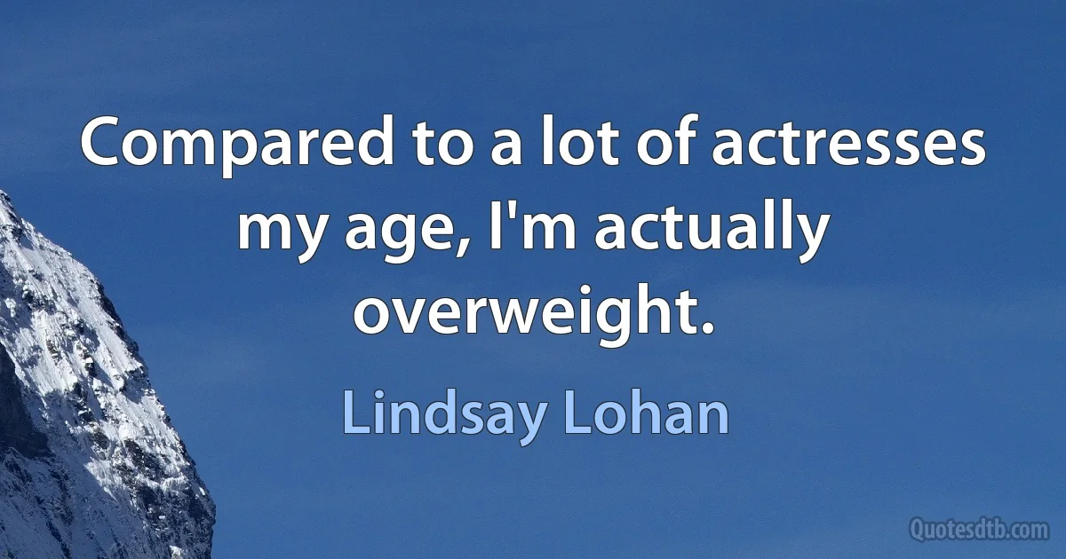 Compared to a lot of actresses my age, I'm actually overweight. (Lindsay Lohan)