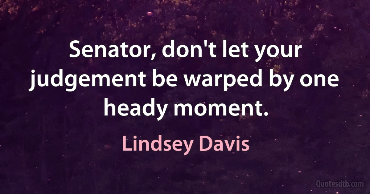 Senator, don't let your judgement be warped by one heady moment. (Lindsey Davis)