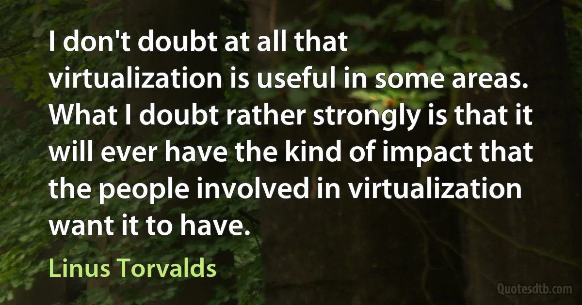 I don't doubt at all that virtualization is useful in some areas. What I doubt rather strongly is that it will ever have the kind of impact that the people involved in virtualization want it to have. (Linus Torvalds)