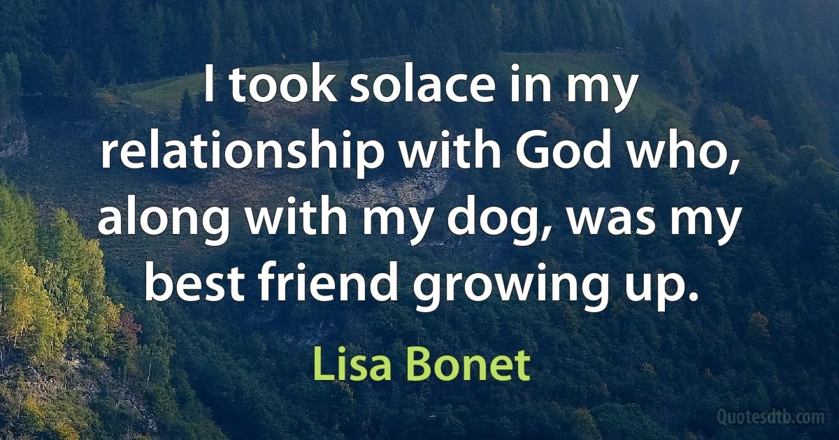 I took solace in my relationship with God who, along with my dog, was my best friend growing up. (Lisa Bonet)