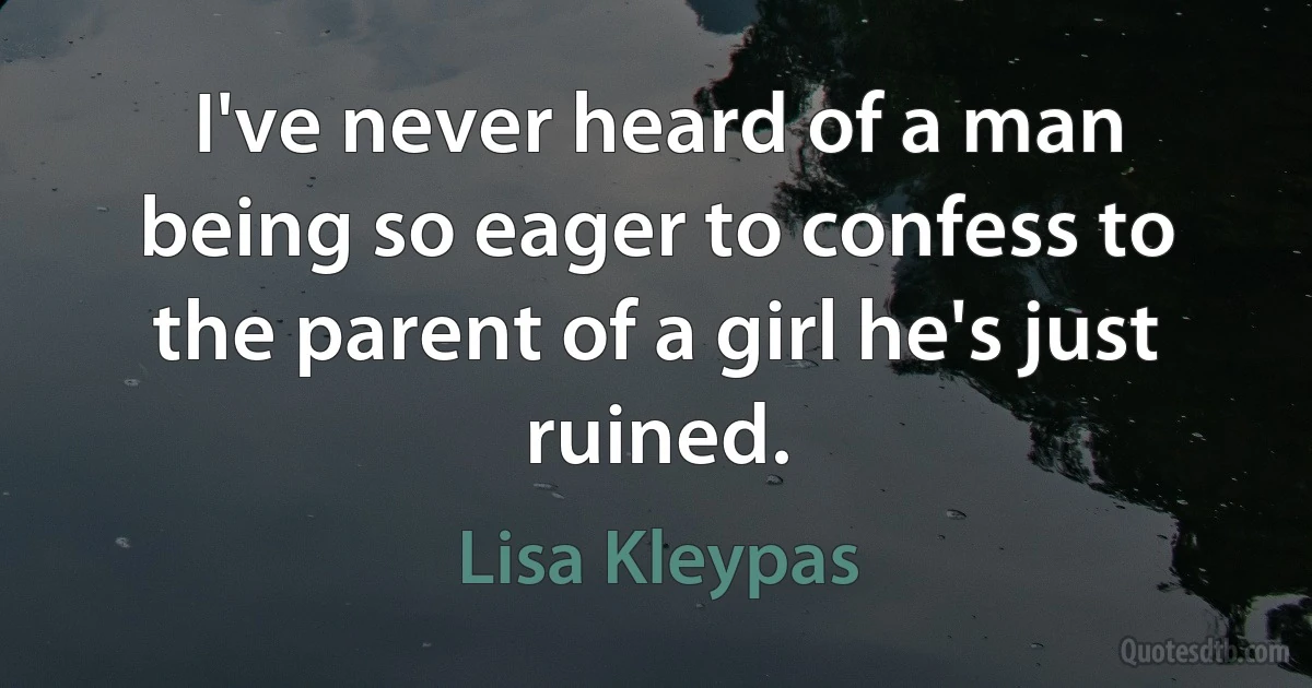 I've never heard of a man being so eager to confess to the parent of a girl he's just ruined. (Lisa Kleypas)