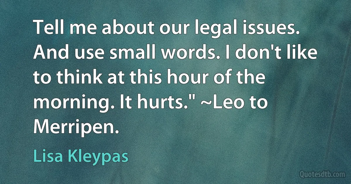 Tell me about our legal issues. And use small words. I don't like to think at this hour of the morning. It hurts." ~Leo to Merripen. (Lisa Kleypas)