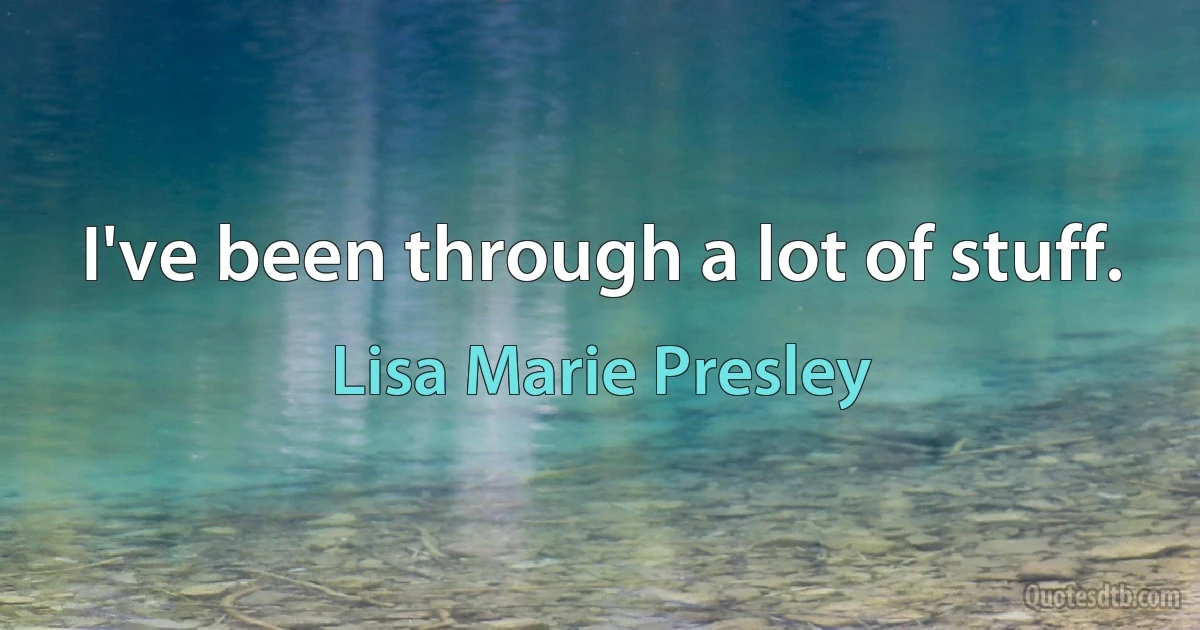 I've been through a lot of stuff. (Lisa Marie Presley)