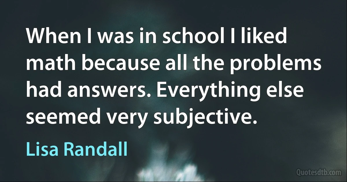 When I was in school I liked math because all the problems had answers. Everything else seemed very subjective. (Lisa Randall)