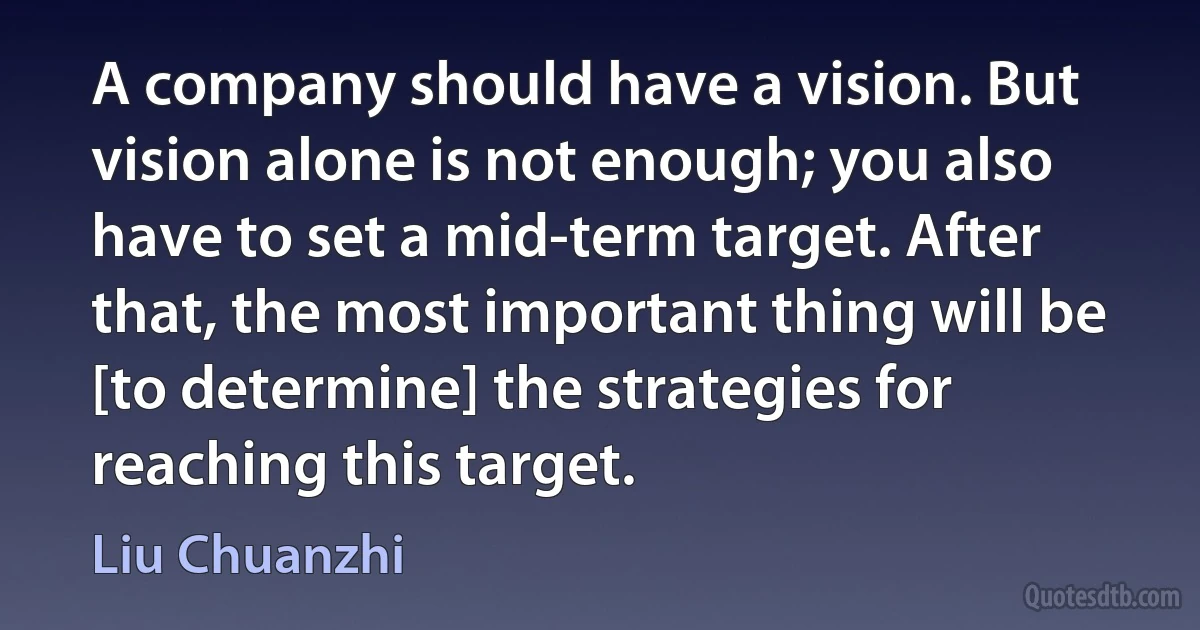 A company should have a vision. But vision alone is not enough; you also have to set a mid-term target. After that, the most important thing will be [to determine] the strategies for reaching this target. (Liu Chuanzhi)