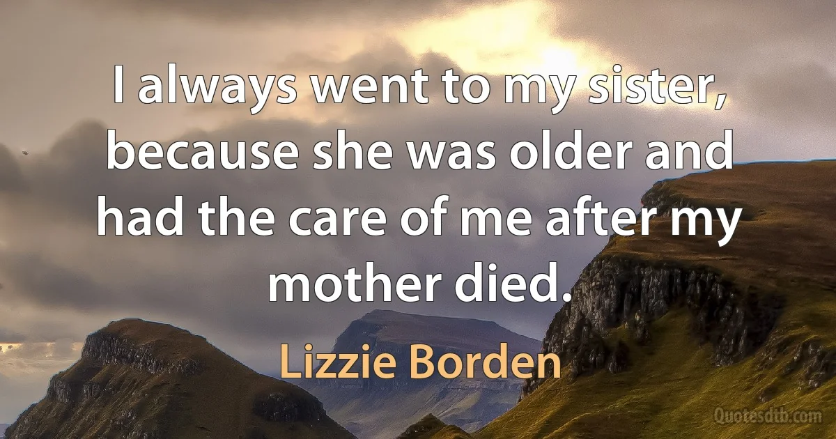 I always went to my sister, because she was older and had the care of me after my mother died. (Lizzie Borden)