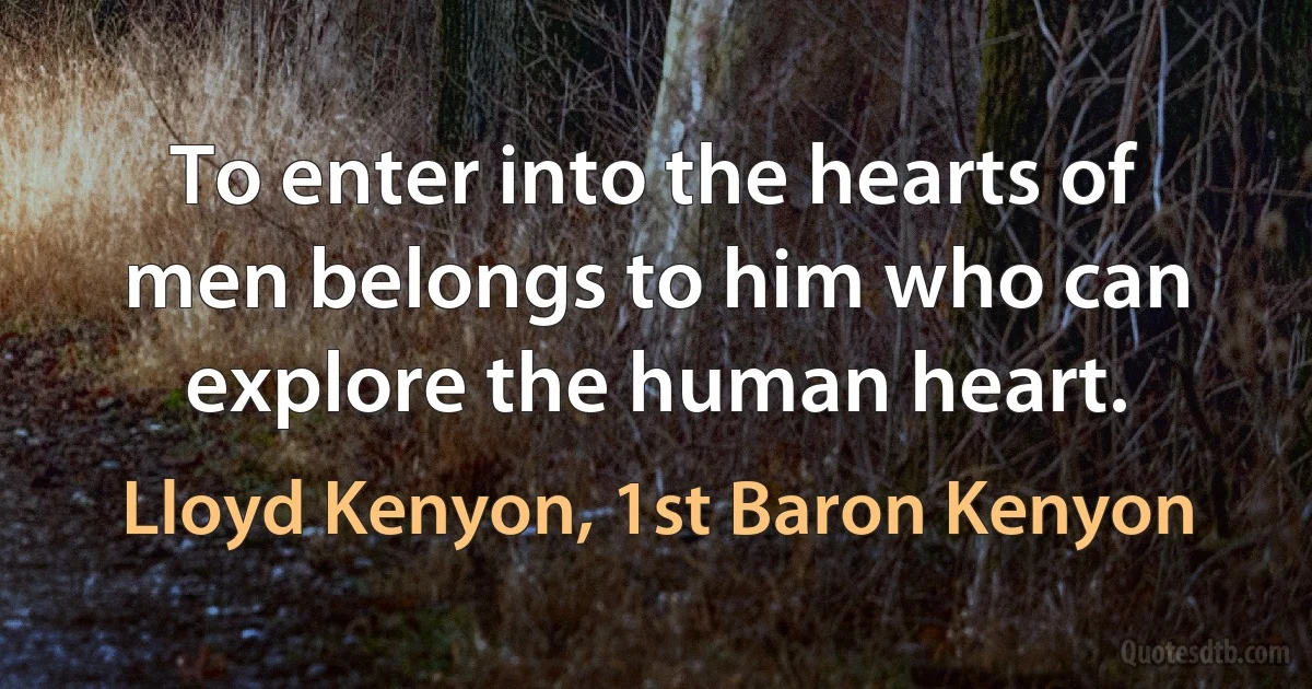 To enter into the hearts of men belongs to him who can explore the human heart. (Lloyd Kenyon, 1st Baron Kenyon)