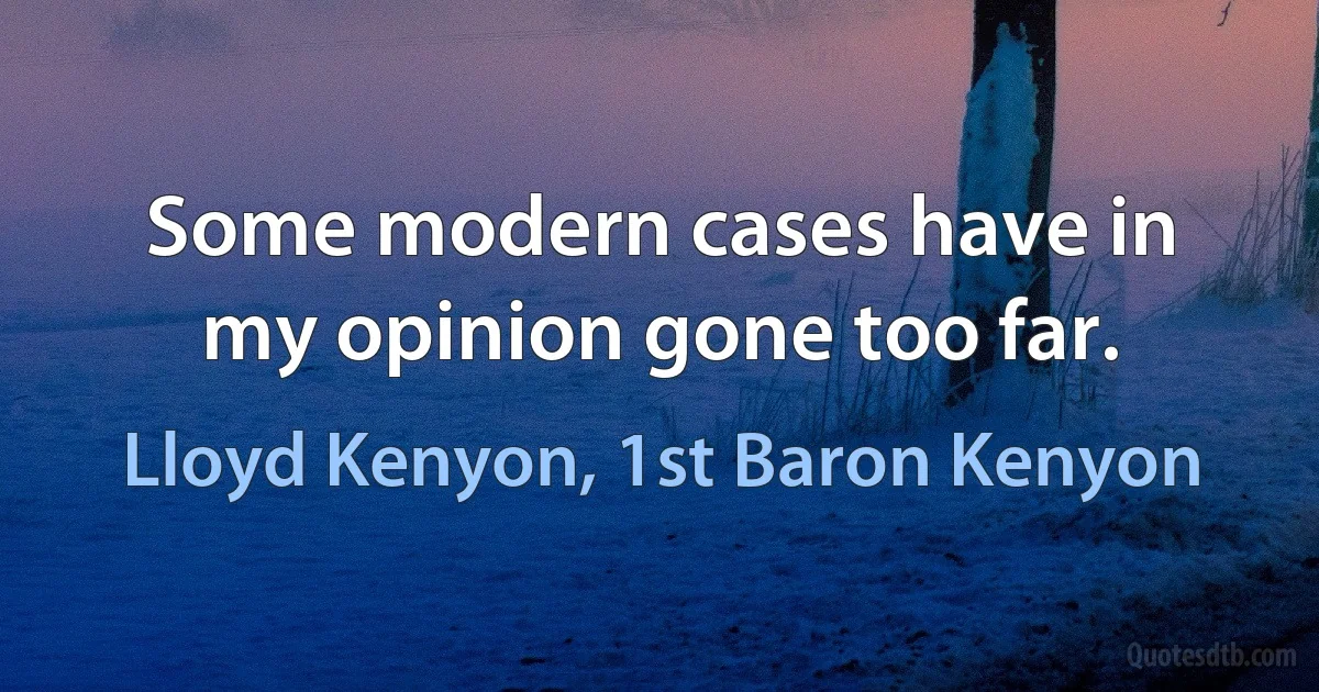 Some modern cases have in my opinion gone too far. (Lloyd Kenyon, 1st Baron Kenyon)