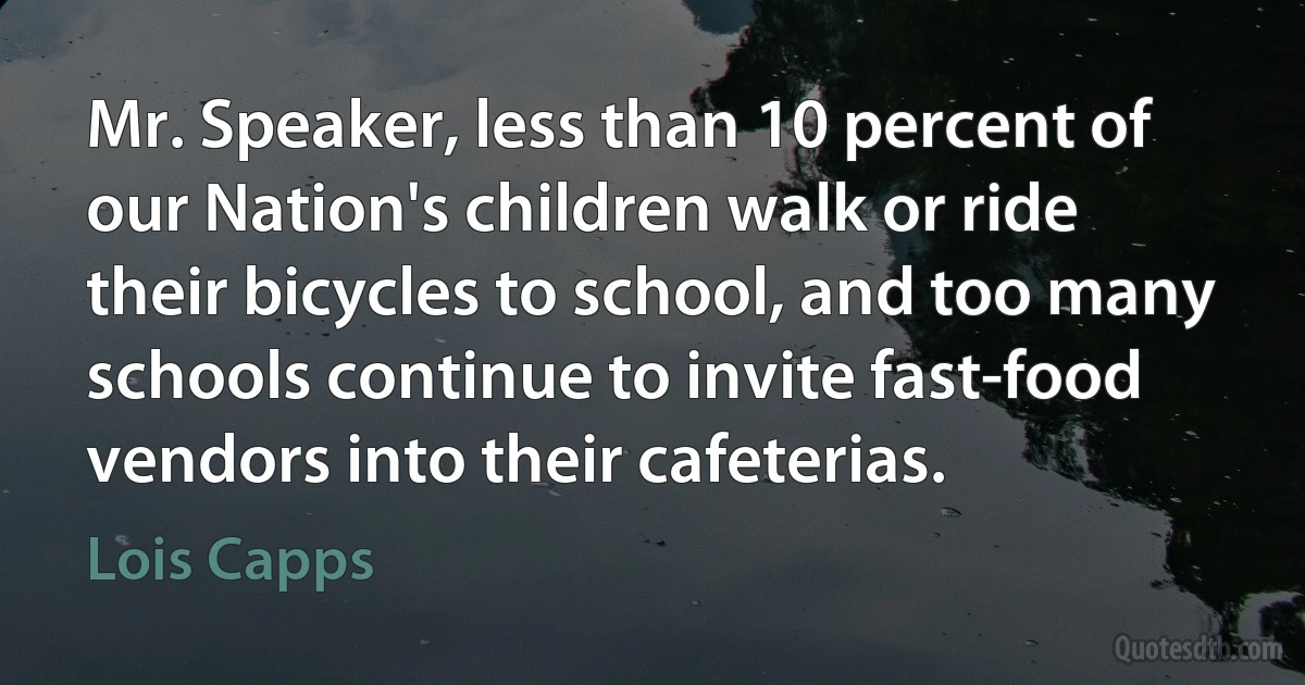 Mr. Speaker, less than 10 percent of our Nation's children walk or ride their bicycles to school, and too many schools continue to invite fast-food vendors into their cafeterias. (Lois Capps)