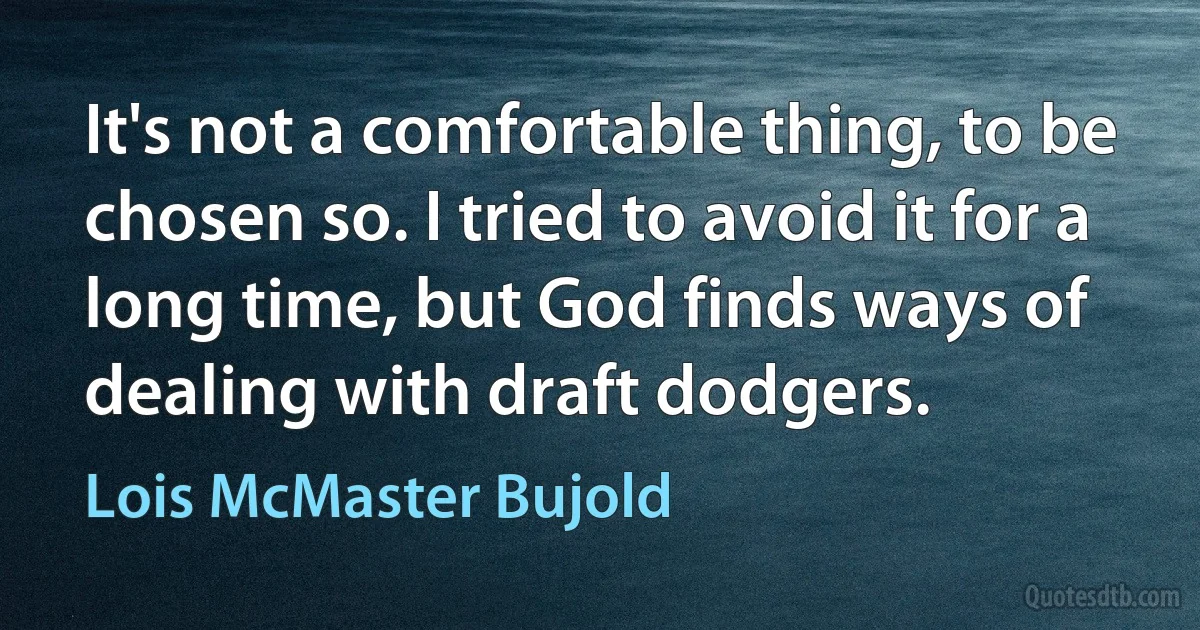 It's not a comfortable thing, to be chosen so. I tried to avoid it for a long time, but God finds ways of dealing with draft dodgers. (Lois McMaster Bujold)