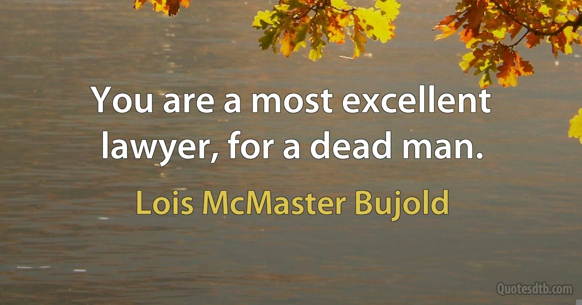 You are a most excellent lawyer, for a dead man. (Lois McMaster Bujold)