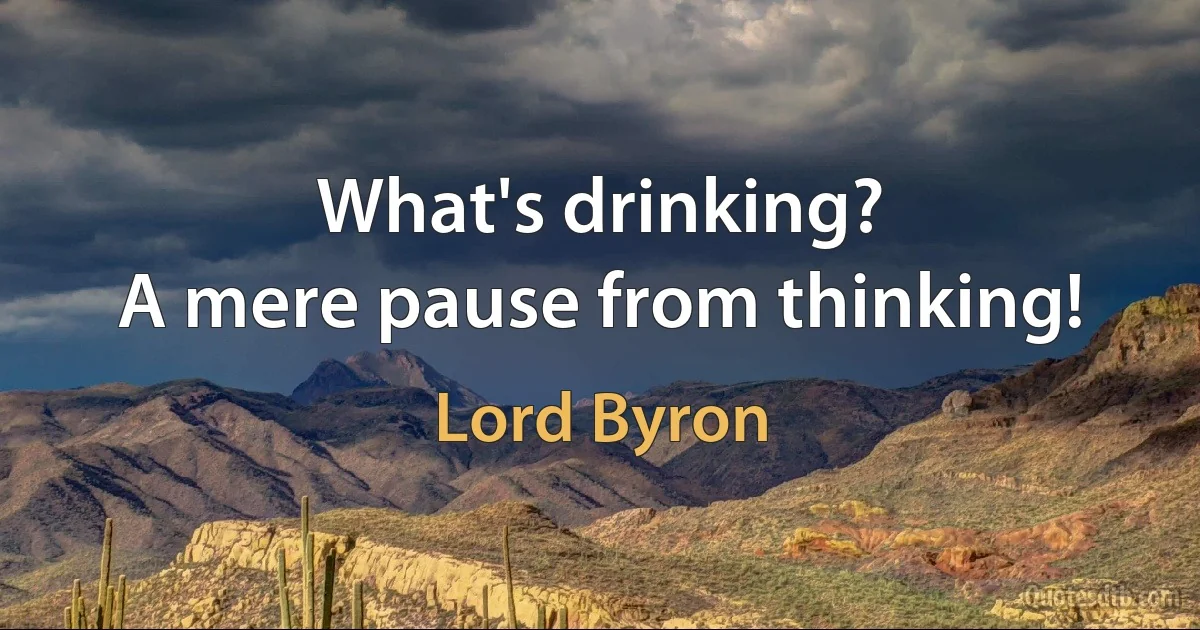 What's drinking?
A mere pause from thinking! (Lord Byron)