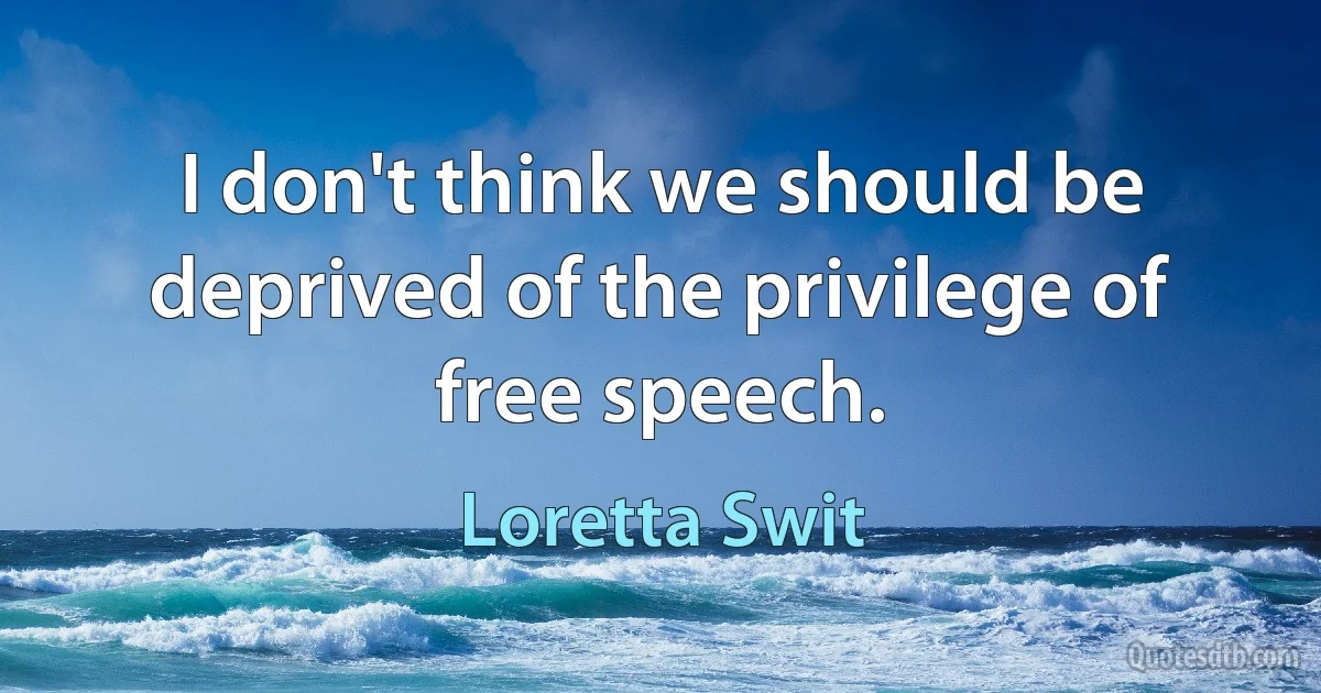 I don't think we should be deprived of the privilege of free speech. (Loretta Swit)