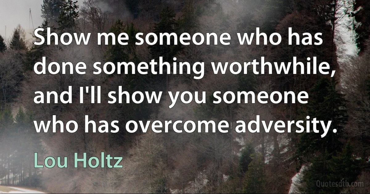 Show me someone who has done something worthwhile, and I'll show you someone who has overcome adversity. (Lou Holtz)