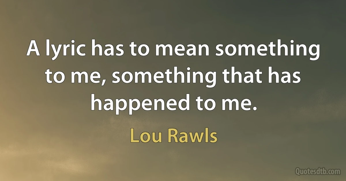 A lyric has to mean something to me, something that has happened to me. (Lou Rawls)