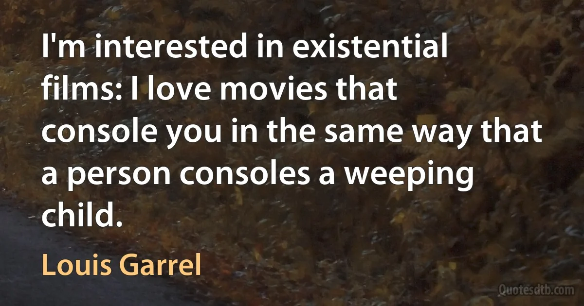 I'm interested in existential films: I love movies that console you in the same way that a person consoles a weeping child. (Louis Garrel)