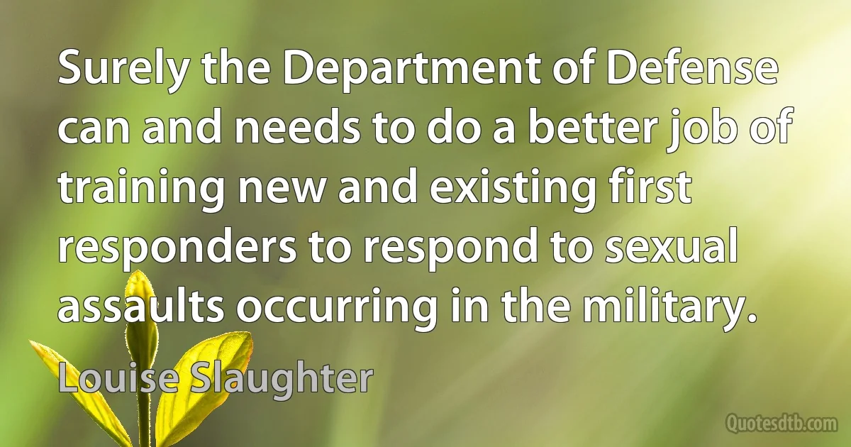 Surely the Department of Defense can and needs to do a better job of training new and existing first responders to respond to sexual assaults occurring in the military. (Louise Slaughter)