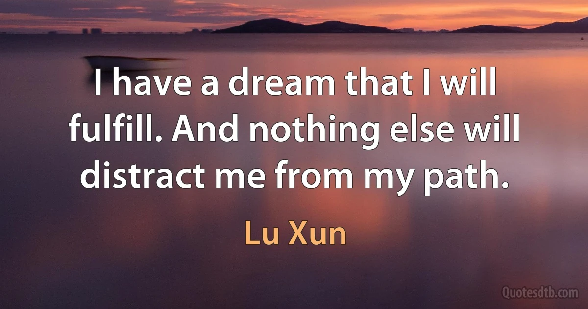 I have a dream that I will fulfill. And nothing else will distract me from my path. (Lu Xun)