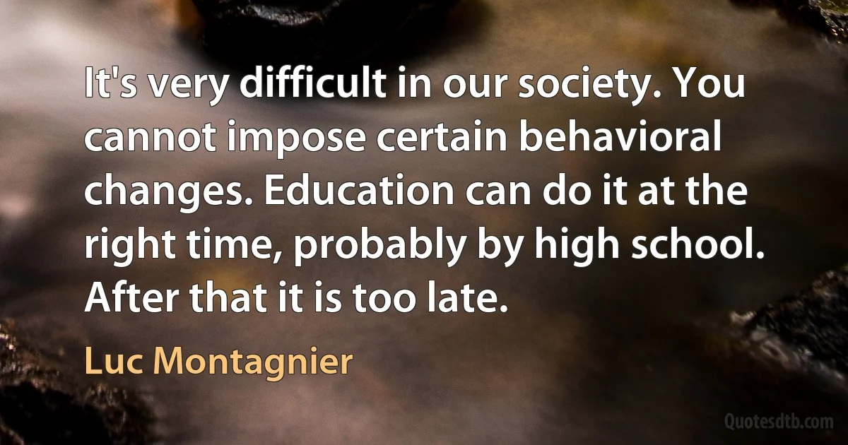 It's very difficult in our society. You cannot impose certain behavioral changes. Education can do it at the right time, probably by high school. After that it is too late. (Luc Montagnier)