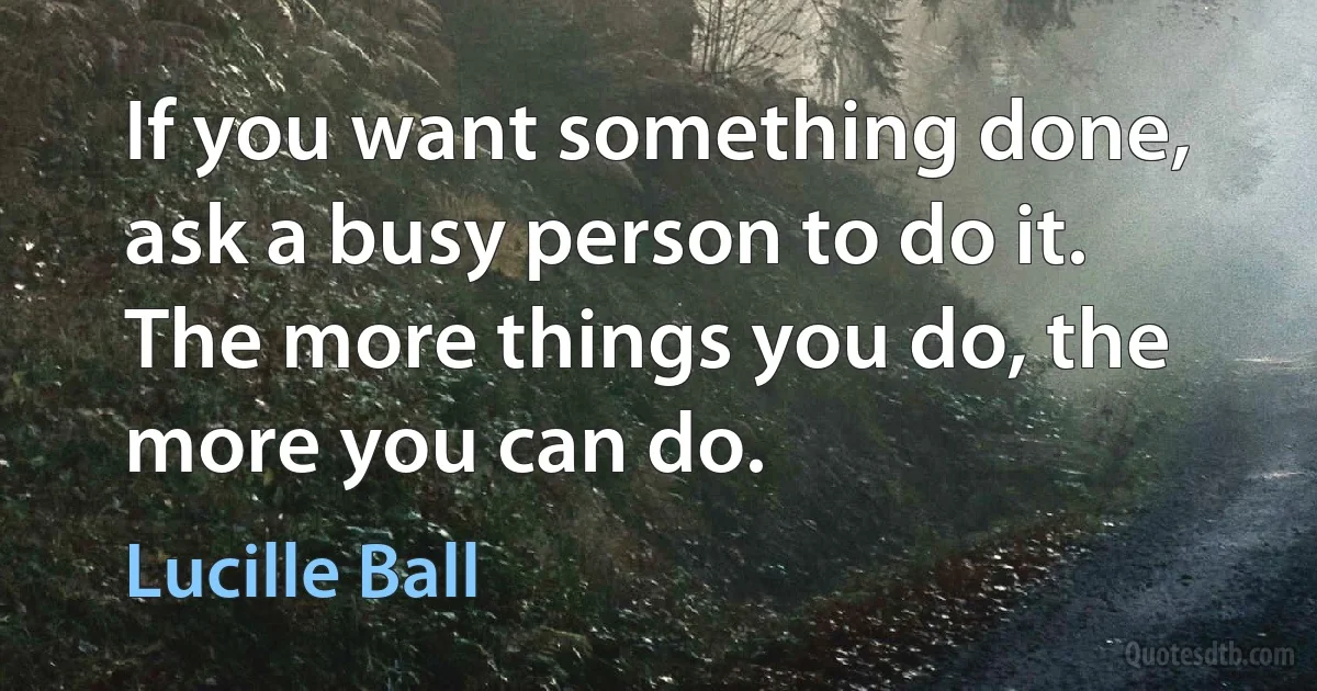 If you want something done, ask a busy person to do it. The more things you do, the more you can do. (Lucille Ball)