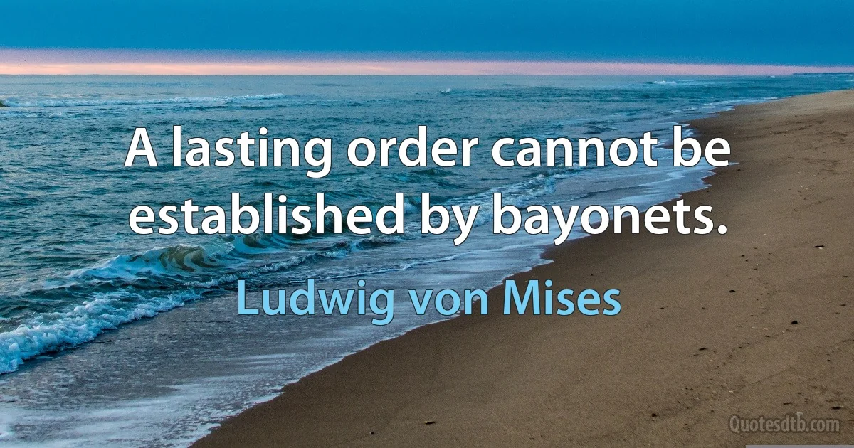 A lasting order cannot be established by bayonets. (Ludwig von Mises)