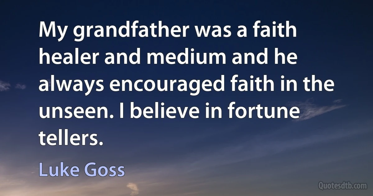 My grandfather was a faith healer and medium and he always encouraged faith in the unseen. I believe in fortune tellers. (Luke Goss)