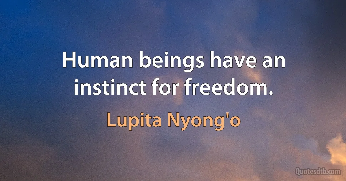 Human beings have an instinct for freedom. (Lupita Nyong'o)