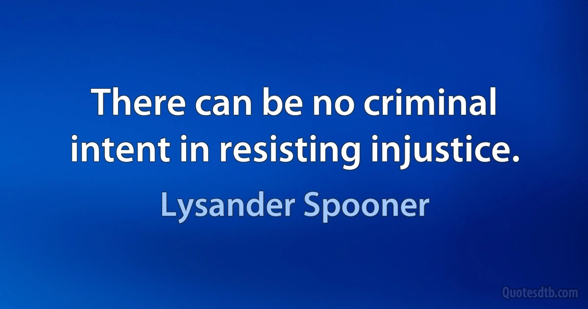 There can be no criminal intent in resisting injustice. (Lysander Spooner)