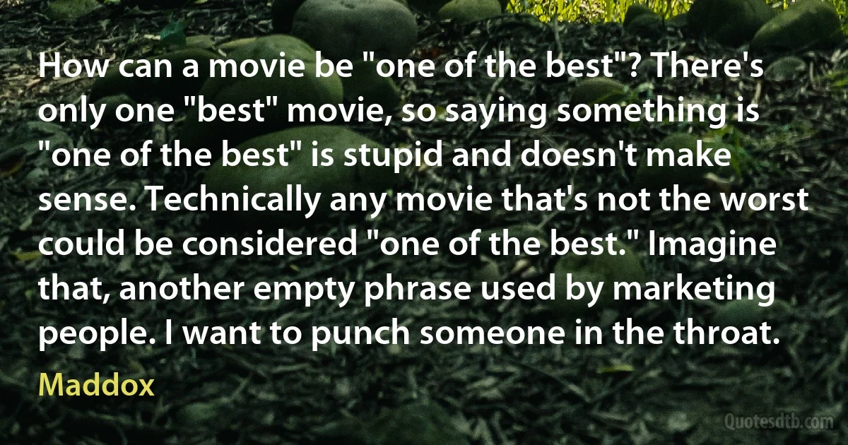 How can a movie be "one of the best"? There's only one "best" movie, so saying something is "one of the best" is stupid and doesn't make sense. Technically any movie that's not the worst could be considered "one of the best." Imagine that, another empty phrase used by marketing people. I want to punch someone in the throat. (Maddox)