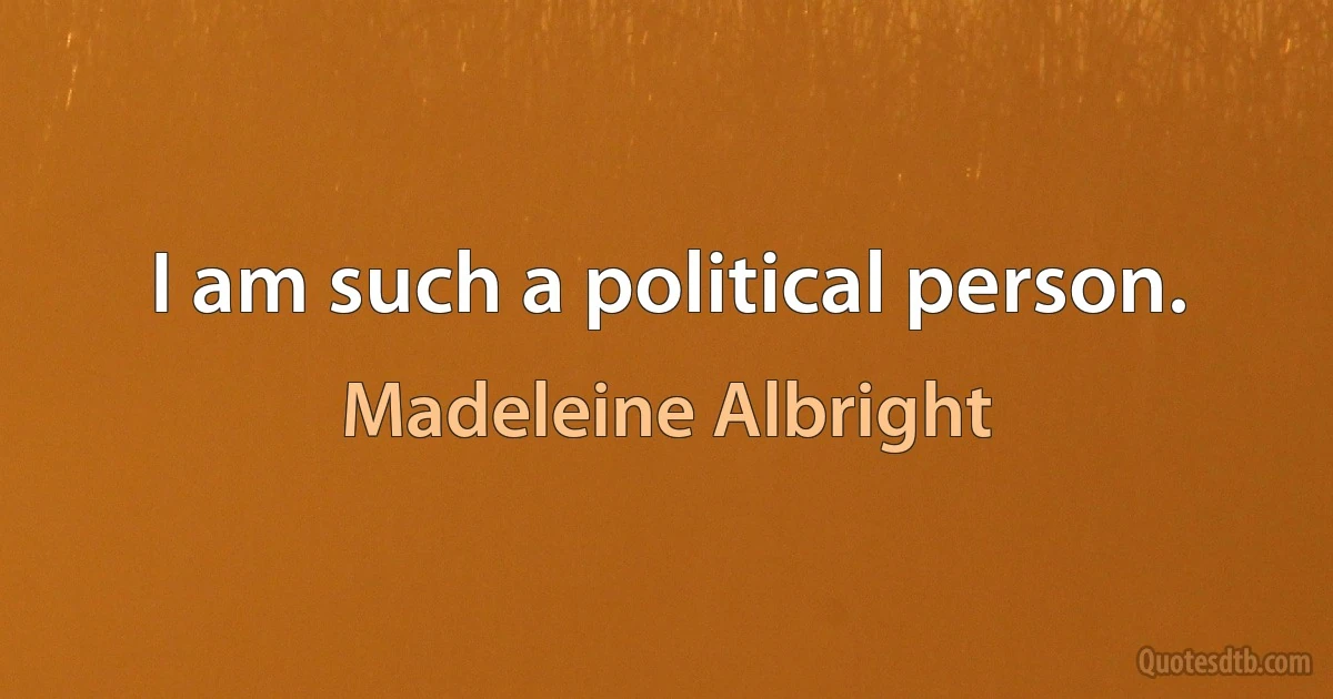 I am such a political person. (Madeleine Albright)