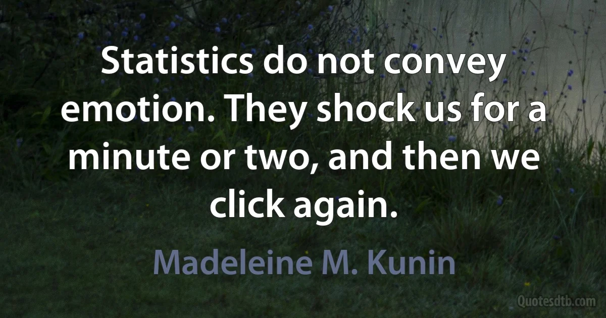 Statistics do not convey emotion. They shock us for a minute or two, and then we click again. (Madeleine M. Kunin)