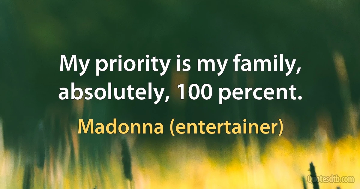 My priority is my family, absolutely, 100 percent. (Madonna (entertainer))