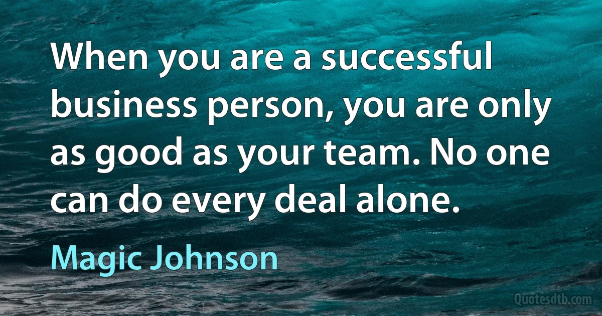 When you are a successful business person, you are only as good as your team. No one can do every deal alone. (Magic Johnson)