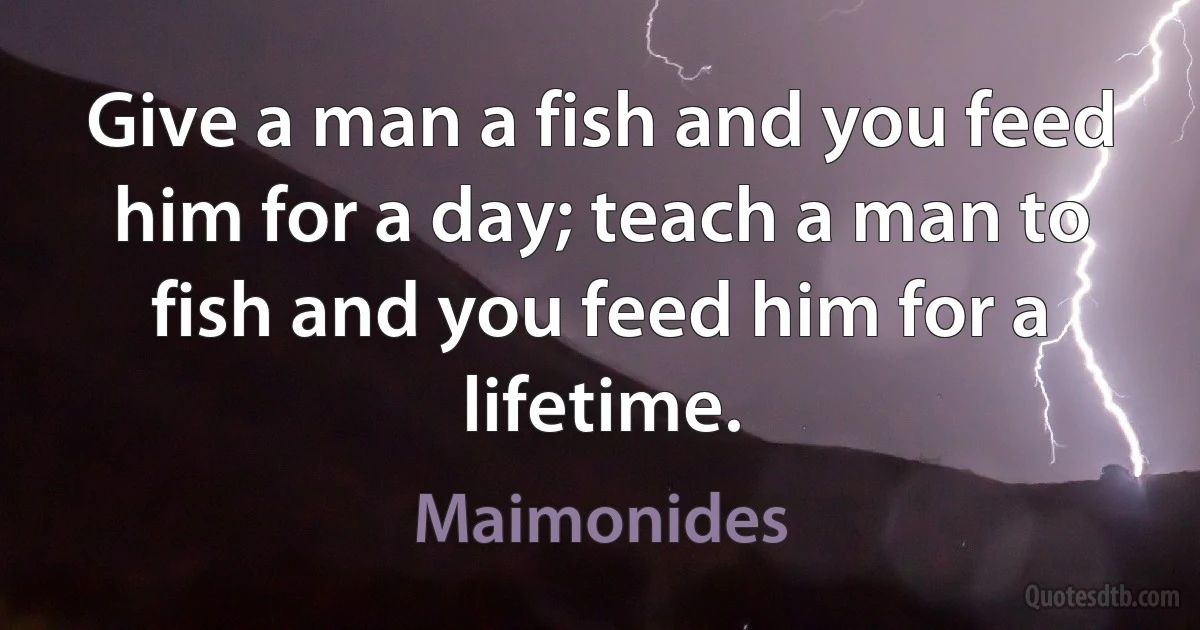 Give a man a fish and you feed him for a day; teach a man to fish and you feed him for a lifetime. (Maimonides)